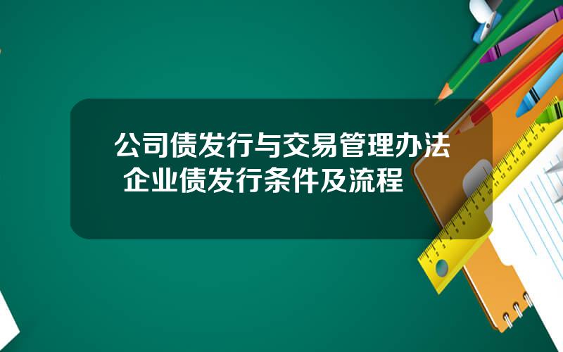 公司债发行与交易管理办法 企业债发行条件及流程